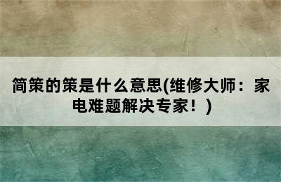 简策的策是什么意思(维修大师：家电难题解决专家！)