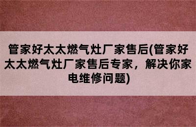 管家好太太燃气灶厂家售后(管家好太太燃气灶厂家售后专家，解决你家电维修问题)