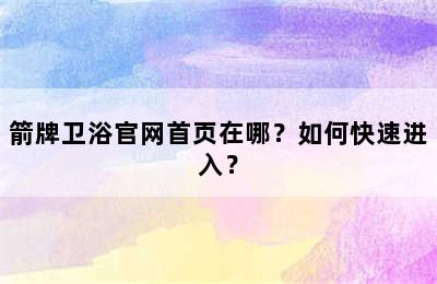 箭牌卫浴官网首页在哪？如何快速进入？