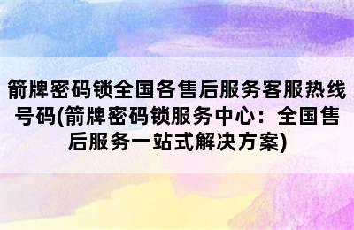 箭牌密码锁全国各售后服务客服热线号码(箭牌密码锁服务中心：全国售后服务一站式解决方案)