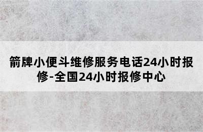 箭牌小便斗维修服务电话24小时报修-全国24小时报修中心