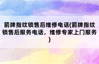 箭牌指纹锁售后维修电话(箭牌指纹锁售后服务电话，维修专家上门服务)