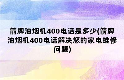 箭牌油烟机400电话是多少(箭牌油烟机400电话解决您的家电维修问题)