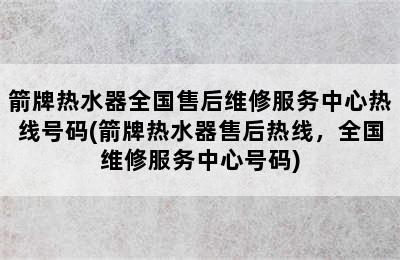 箭牌热水器全国售后维修服务中心热线号码(箭牌热水器售后热线，全国维修服务中心号码)