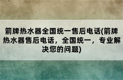 箭牌热水器全国统一售后电话(箭牌热水器售后电话，全国统一，专业解决您的问题)