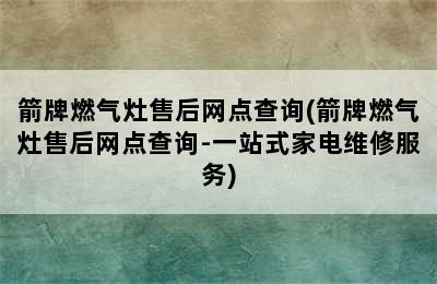 箭牌燃气灶售后网点查询(箭牌燃气灶售后网点查询-一站式家电维修服务)