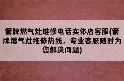 箭牌燃气灶维修电话实体店客服(箭牌燃气灶维修热线，专业客服随时为您解决问题)