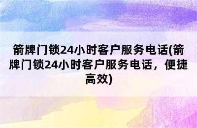 箭牌门锁24小时客户服务电话(箭牌门锁24小时客户服务电话，便捷高效)