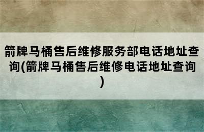 箭牌马桶售后维修服务部电话地址查询(箭牌马桶售后维修电话地址查询)