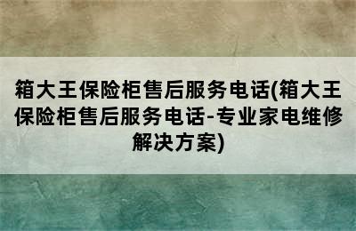 箱大王保险柜售后服务电话(箱大王保险柜售后服务电话-专业家电维修解决方案)