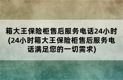 箱大王保险柜售后服务电话24小时(24小时箱大王保险柜售后服务电话满足您的一切需求)