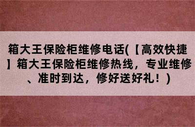 箱大王保险柜维修电话(【高效快捷】箱大王保险柜维修热线，专业维修、准时到达，修好送好礼！)