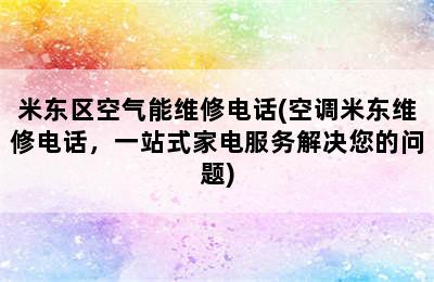 米东区空气能维修电话(空调米东维修电话，一站式家电服务解决您的问题)