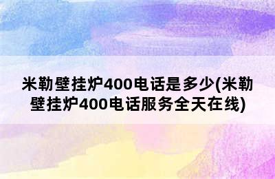 米勒壁挂炉400电话是多少(米勒壁挂炉400电话服务全天在线)