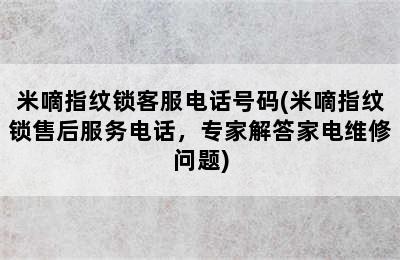 米嘀指纹锁客服电话号码(米嘀指纹锁售后服务电话，专家解答家电维修问题)