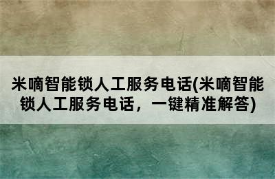 米嘀智能锁人工服务电话(米嘀智能锁人工服务电话，一键精准解答)