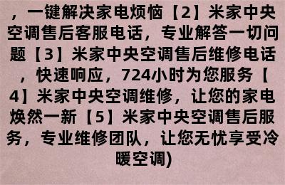 米家中央空调售后维修电话售后客服电话(【1】米家中央空调维修电话，一键解决家电烦恼【2】米家中央空调售后客服电话，专业解答一切问题【3】米家中央空调售后维修电话，快速响应，724小时为您服务【4】米家中央空调维修，让您的家电焕然一新【5】米家中央空调售后服务，专业维修团队，让您无忧享受冷暖空调)