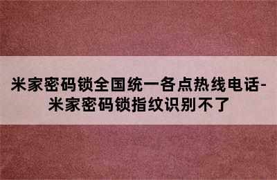 米家密码锁全国统一各点热线电话-米家密码锁指纹识别不了