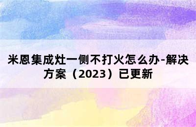 米恩集成灶一侧不打火怎么办-解决方案（2023）已更新