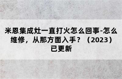 米恩集成灶一直打火怎么回事-怎么维修，从那方面入手？（2023）已更新