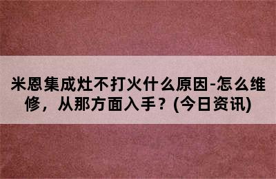 米恩集成灶不打火什么原因-怎么维修，从那方面入手？(今日资讯)