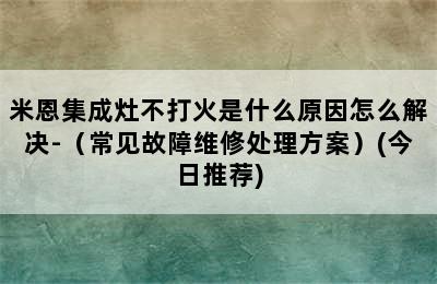 米恩集成灶不打火是什么原因怎么解决-（常见故障维修处理方案）(今日推荐)