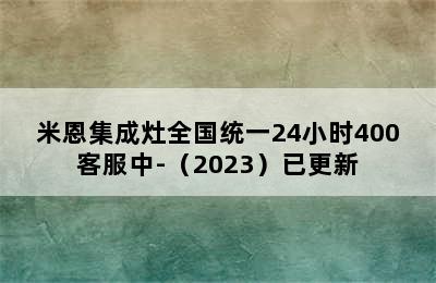 米恩集成灶全国统一24小时400客服中-（2023）已更新