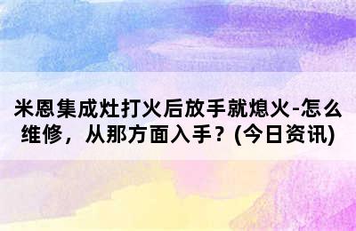 米恩集成灶打火后放手就熄火-怎么维修，从那方面入手？(今日资讯)