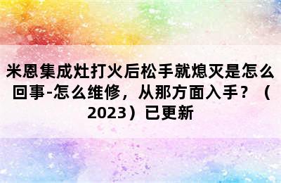 米恩集成灶打火后松手就熄灭是怎么回事-怎么维修，从那方面入手？（2023）已更新