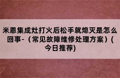 米恩集成灶打火后松手就熄灭是怎么回事-（常见故障维修处理方案）(今日推荐)