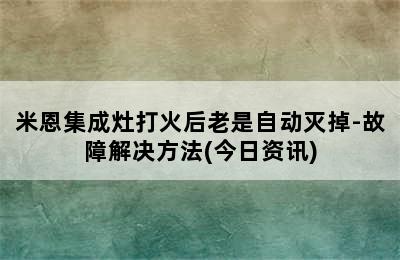 米恩集成灶打火后老是自动灭掉-故障解决方法(今日资讯)