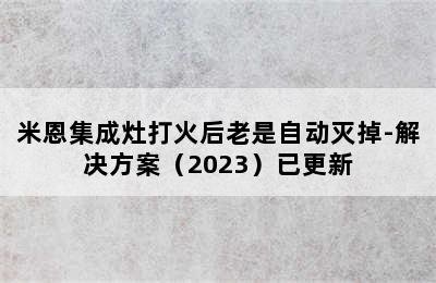 米恩集成灶打火后老是自动灭掉-解决方案（2023）已更新