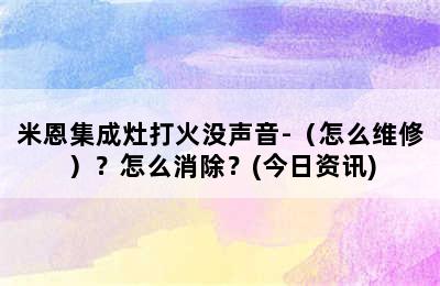 米恩集成灶打火没声音-（怎么维修）？怎么消除？(今日资讯)