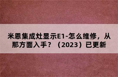 米恩集成灶显示E1-怎么维修，从那方面入手？（2023）已更新