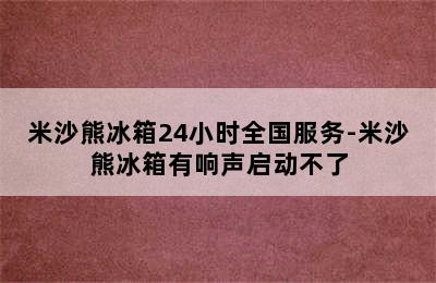 米沙熊冰箱24小时全国服务-米沙熊冰箱有响声启动不了