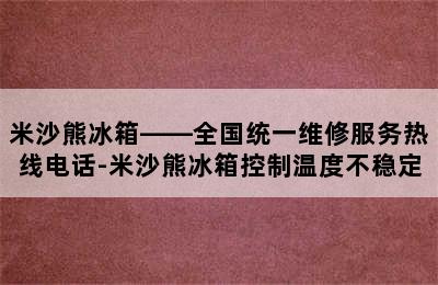 米沙熊冰箱——全国统一维修服务热线电话-米沙熊冰箱控制温度不稳定