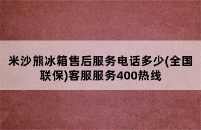 米沙熊冰箱售后服务电话多少(全国联保)客服服务400热线