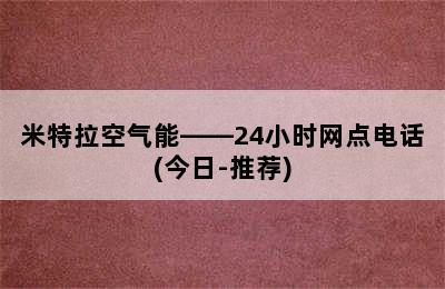 米特拉空气能——24小时网点电话(今日-推荐)