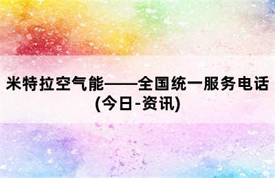 米特拉空气能——全国统一服务电话(今日-资讯)