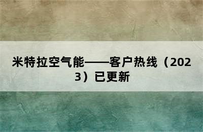 米特拉空气能——客户热线（2023）已更新