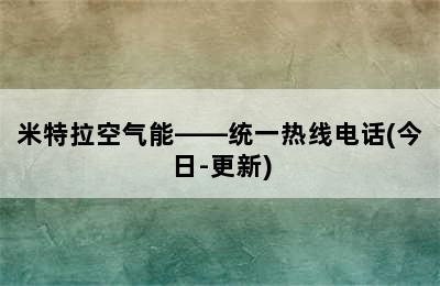 米特拉空气能——统一热线电话(今日-更新)