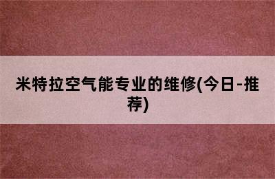 米特拉空气能专业的维修(今日-推荐)