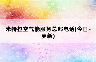 米特拉空气能服务总部电话(今日-更新)