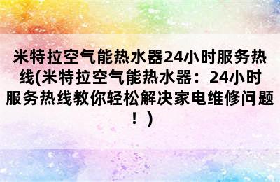 米特拉空气能热水器24小时服务热线(米特拉空气能热水器：24小时服务热线教你轻松解决家电维修问题！)