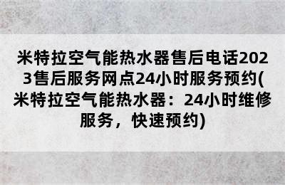 米特拉空气能热水器售后电话2023售后服务网点24小时服务预约(米特拉空气能热水器：24小时维修服务，快速预约)