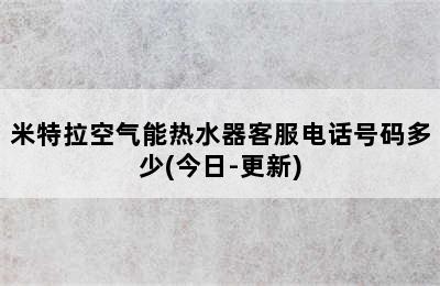 米特拉空气能热水器客服电话号码多少(今日-更新)