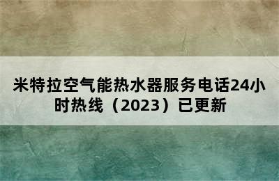 米特拉空气能热水器服务电话24小时热线（2023）已更新