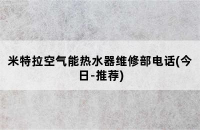 米特拉空气能热水器维修部电话(今日-推荐)