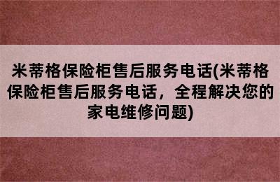 米蒂格保险柜售后服务电话(米蒂格保险柜售后服务电话，全程解决您的家电维修问题)