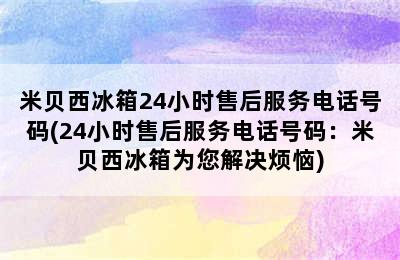 米贝西冰箱24小时售后服务电话号码(24小时售后服务电话号码：米贝西冰箱为您解决烦恼)